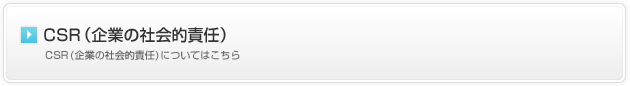 CSR（企業の社会的責任）：CSR (企業の社会的責任)についてはこちら